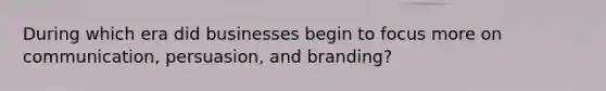 During which era did businesses begin to focus more on communication, persuasion, and branding?