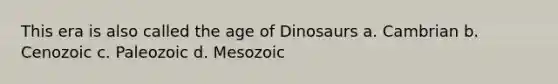 This era is also called the age of Dinosaurs a. Cambrian b. Cenozoic c. Paleozoic d. Mesozoic