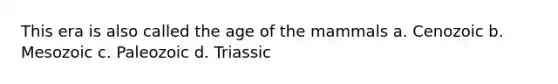 This era is also called the age of the mammals a. Cenozoic b. Mesozoic c. Paleozoic d. Triassic