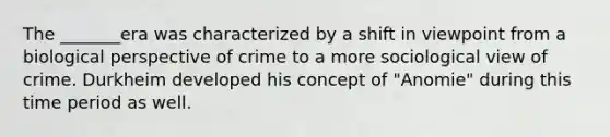 The _______era was characterized by a shift in viewpoint from a biological perspective of crime to a more sociological view of crime. Durkheim developed his concept of "Anomie" during this time period as well.