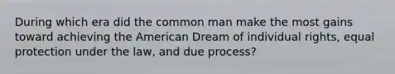 During which era did the common man make the most gains toward achieving the American Dream of individual rights, equal protection under the law, and due process?