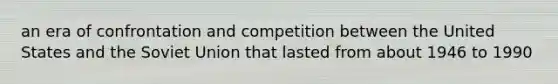 an era of confrontation and competition between the United States and the Soviet Union that lasted from about 1946 to 1990