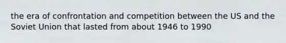 the era of confrontation and competition between the US and the Soviet Union that lasted from about 1946 to 1990