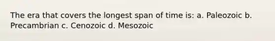 The era that covers the longest span of time is: a. Paleozoic b. Precambrian c. Cenozoic d. Mesozoic