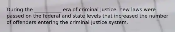 During the ___________ era of criminal justice, new laws were passed on the federal and state levels that increased the number of offenders entering the criminal justice system.