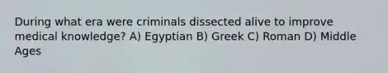 During what era were criminals dissected alive to improve medical knowledge? A) Egyptian B) Greek C) Roman D) Middle Ages