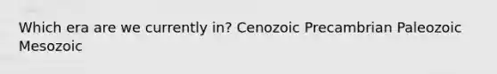 Which era are we currently in? Cenozoic Precambrian Paleozoic Mesozoic