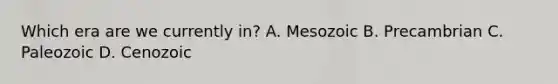 Which era are we currently in? A. Mesozoic B. Precambrian C. Paleozoic D. Cenozoic