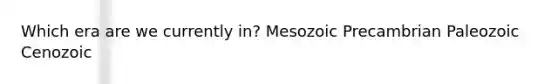 Which era are we currently in? Mesozoic Precambrian Paleozoic Cenozoic