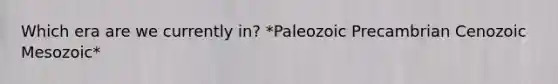 Which era are we currently in? *Paleozoic Precambrian Cenozoic Mesozoic*