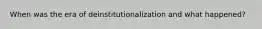 When was the era of deinstitutionalization and what happened?