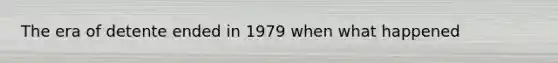 The era of detente ended in 1979 when what happened