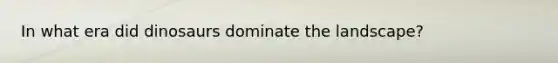 In what era did dinosaurs dominate the landscape?