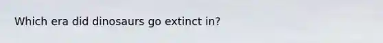 Which era did dinosaurs go extinct in?