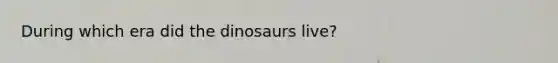 During which era did the dinosaurs live?