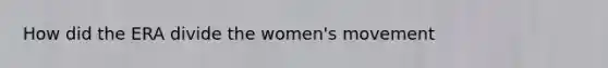 How did the ERA divide the women's movement