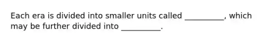 Each era is divided into smaller units called __________, which may be further divided into __________.