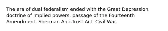 The era of dual federalism ended with the Great Depression. doctrine of implied powers. passage of the Fourteenth Amendment. Sherman Anti-Trust Act. Civil War.