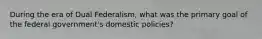 During the era of Dual Federalism, what was the primary goal of the federal government's domestic policies?