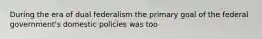 During the era of dual federalism the primary goal of the federal government's domestic policies was too