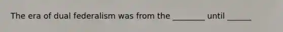 The era of dual federalism was from the ________ until ______