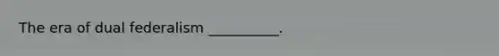 The era of dual federalism __________.