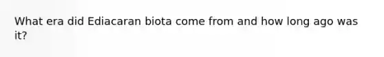 What era did Ediacaran biota come from and how long ago was it?