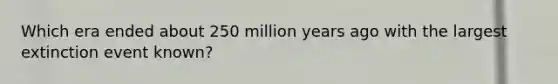 Which era ended about 250 million years ago with the largest extinction event known?