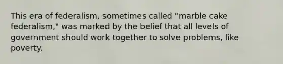 This era of federalism, sometimes called "marble cake federalism," was marked by the belief that all levels of government should work together to solve problems, like poverty.