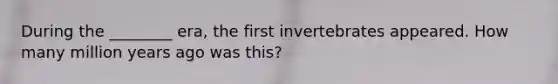 During the ________ era, the first invertebrates appeared. How many million years ago was this?