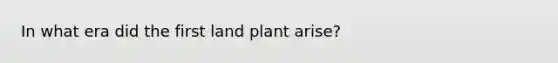 In what era did the first land plant arise?