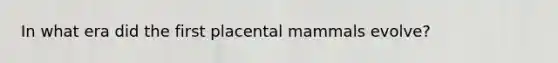 In what era did the first placental mammals evolve?