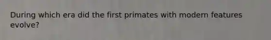 During which era did the first primates with modern features evolve?