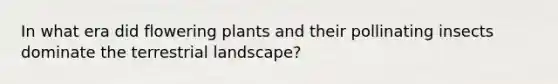 In what era did flowering plants and their pollinating insects dominate the terrestrial landscape?