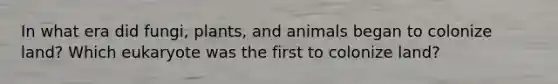 In what era did fungi, plants, and animals began to colonize land? Which eukaryote was the first to colonize land?