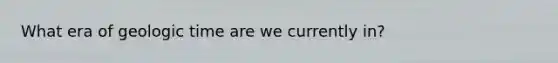 What era of <a href='https://www.questionai.com/knowledge/k8JpI6wldh-geologic-time' class='anchor-knowledge'>geologic time</a> are we currently in?