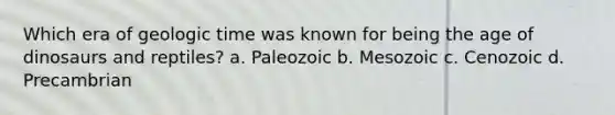 Which era of geologic time was known for being the age of dinosaurs and reptiles? a. Paleozoic b. Mesozoic c. Cenozoic d. Precambrian