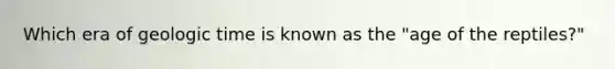 Which era of geologic time is known as the "age of the reptiles?"