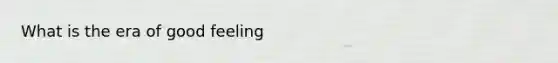 What is the era of good feeling