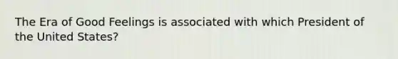 The Era of Good Feelings is associated with which President of the United States?