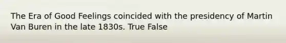 The Era of Good Feelings coincided with the presidency of Martin Van Buren in the late 1830s. True False