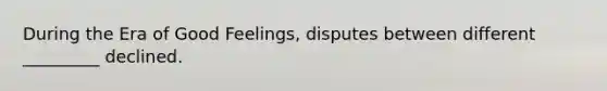 During the Era of Good Feelings, disputes between different _________ declined.