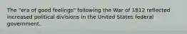 The "era of good feelings" following the War of 1812 reflected increased political divisions in the United States federal government.