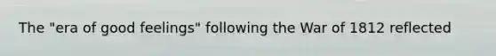 The "era of good feelings" following the War of 1812 reflected