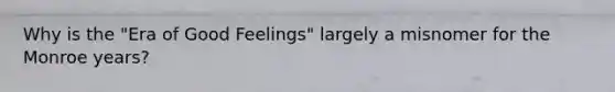 Why is the "Era of Good Feelings" largely a misnomer for the Monroe years?