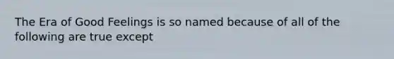 The Era of Good Feelings is so named because of all of the following are true except