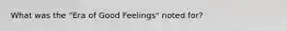 What was the "Era of Good Feelings" noted for?