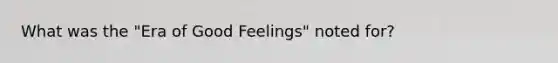 What was the "Era of Good Feelings" noted for?