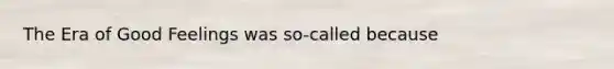 The Era of Good Feelings was so-called because