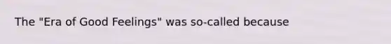 The "Era of Good Feelings" was so-called because